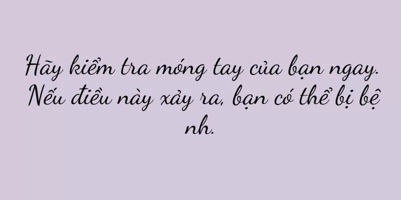 Hãy kiểm tra móng tay của bạn ngay. Nếu điều này xảy ra, bạn có thể bị bệnh.