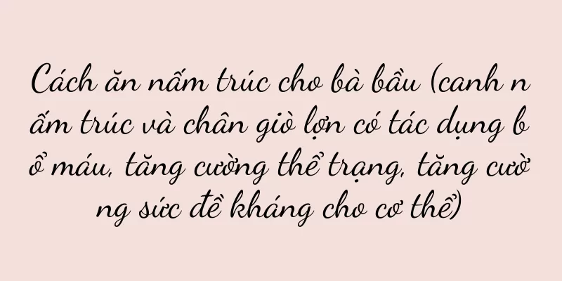 Cách ăn nấm trúc cho bà bầu (canh nấm trúc và chân giò lợn có tác dụng bổ máu, tăng cường thể trạng, tăng cường sức đề kháng cho cơ thể)