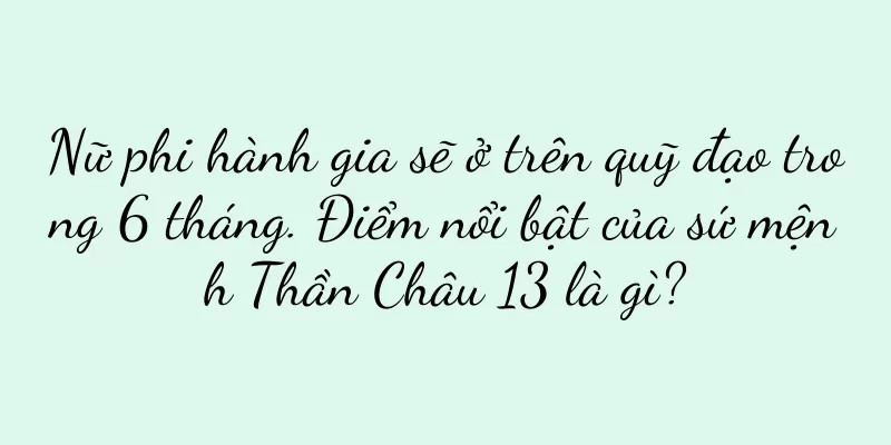 Nữ phi hành gia sẽ ở trên quỹ đạo trong 6 tháng. Điểm nổi bật của sứ mệnh Thần Châu 13 là gì?