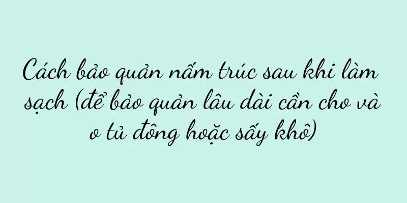 Cách bảo quản nấm trúc sau khi làm sạch (để bảo quản lâu dài cần cho vào tủ đông hoặc sấy khô)