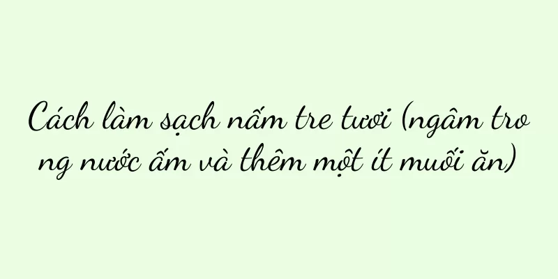 Cách làm sạch nấm tre tươi (ngâm trong nước ấm và thêm một ít muối ăn)