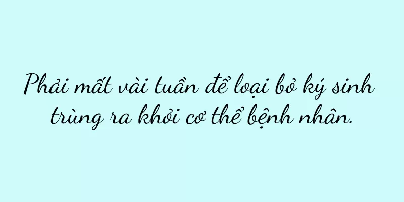 Phải mất vài tuần để loại bỏ ký sinh trùng ra khỏi cơ thể bệnh nhân.