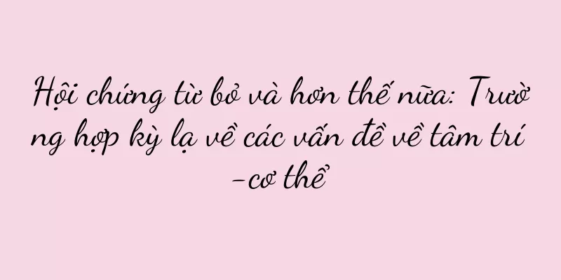 Hội chứng từ bỏ và hơn thế nữa: Trường hợp kỳ lạ về các vấn đề về tâm trí-cơ thể