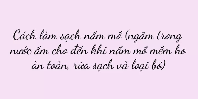Cách làm sạch nấm mồ (ngâm trong nước ấm cho đến khi nấm mồ mềm hoàn toàn, rửa sạch và loại bỏ)