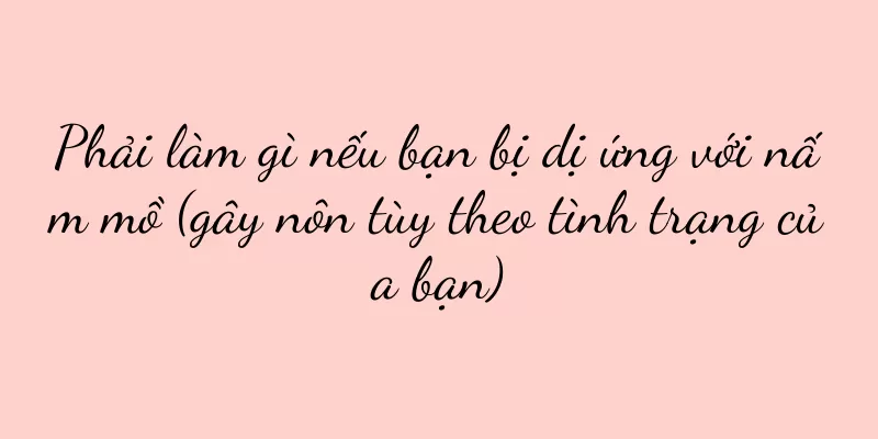 Phải làm gì nếu bạn bị dị ứng với nấm mồ (gây nôn tùy theo tình trạng của bạn)