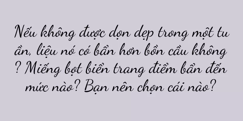 Nếu không được dọn dẹp trong một tuần, liệu nó có bẩn hơn bồn cầu không? Miếng bọt biển trang điểm bẩn đến mức nào? Bạn nên chọn cái nào?