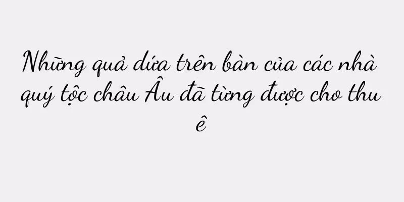 Những quả dứa trên bàn của các nhà quý tộc châu Âu đã từng được cho thuê