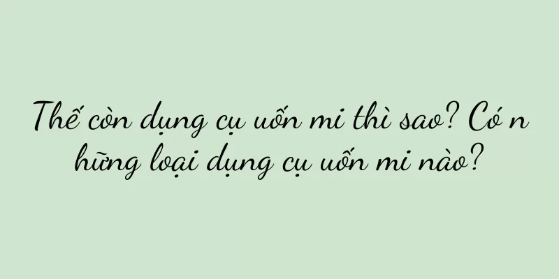 Thế còn dụng cụ uốn mi thì sao? Có những loại dụng cụ uốn mi nào?