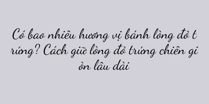 Có bao nhiêu hương vị bánh lòng đỏ trứng? Cách giữ lòng đỏ trứng chiên giòn lâu dài