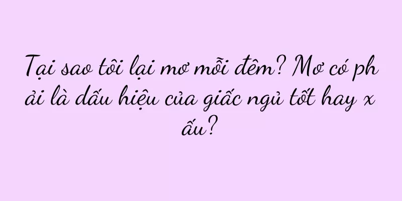 Tại sao tôi lại mơ mỗi đêm? Mơ có phải là dấu hiệu của giấc ngủ tốt hay xấu?
