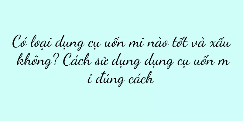 Có loại dụng cụ uốn mi nào tốt và xấu không? Cách sử dụng dụng cụ uốn mi đúng cách