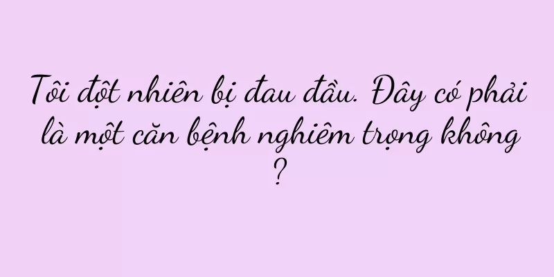 Tôi đột nhiên bị đau đầu. Đây có phải là một căn bệnh nghiêm trọng không?