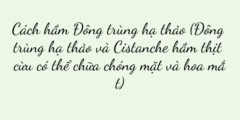 Cách hầm Đông trùng hạ thảo (Đông trùng hạ thảo và Cistanche hầm thịt cừu có thể chữa chóng mặt và hoa mắt)