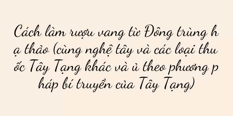 Cách làm rượu vang từ Đông trùng hạ thảo (cùng nghệ tây và các loại thuốc Tây Tạng khác và ủ theo phương pháp bí truyền của Tây Tạng)