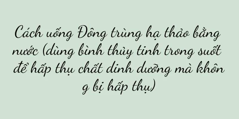 Cách uống Đông trùng hạ thảo bằng nước (dùng bình thủy tinh trong suốt để hấp thụ chất dinh dưỡng mà không bị hấp thụ)