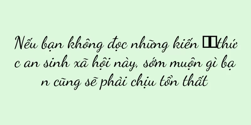 Nếu bạn không đọc những kiến ​​thức an sinh xã hội này, sớm muộn gì bạn cũng sẽ phải chịu tổn thất