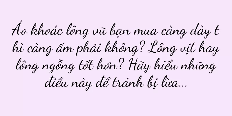 Áo khoác lông vũ bạn mua càng dày thì càng ấm phải không? Lông vịt hay lông ngỗng tốt hơn? Hãy hiểu những điều này để tránh bị lừa...