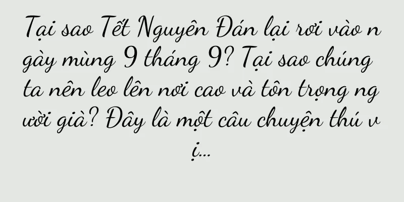 Tại sao Tết Nguyên Đán lại rơi vào ngày mùng 9 tháng 9? Tại sao chúng ta nên leo lên nơi cao và tôn trọng người già? Đây là một câu chuyện thú vị…