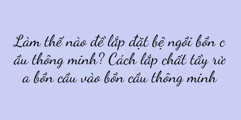 Làm thế nào để lắp đặt bệ ngồi bồn cầu thông minh? Cách lắp chất tẩy rửa bồn cầu vào bồn cầu thông minh