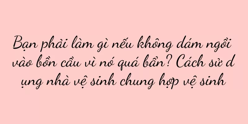 Bạn phải làm gì nếu không dám ngồi vào bồn cầu vì nó quá bẩn? Cách sử dụng nhà vệ sinh chung hợp vệ sinh