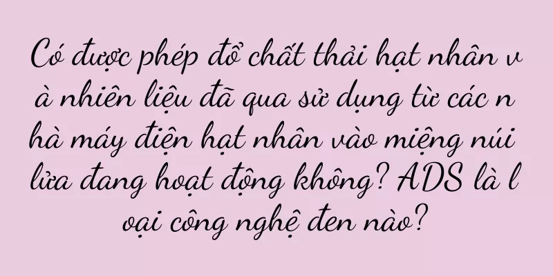 Có được phép đổ chất thải hạt nhân và nhiên liệu đã qua sử dụng từ các nhà máy điện hạt nhân vào miệng núi lửa đang hoạt động không? ADS là loại công nghệ đen nào?
