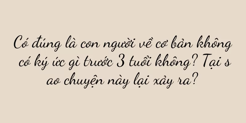 Có đúng là con người về cơ bản không có ký ức gì trước 3 tuổi không? Tại sao chuyện này lại xảy ra?