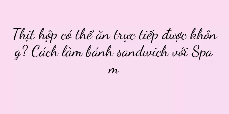 Thịt hộp có thể ăn trực tiếp được không? Cách làm bánh sandwich với Spam