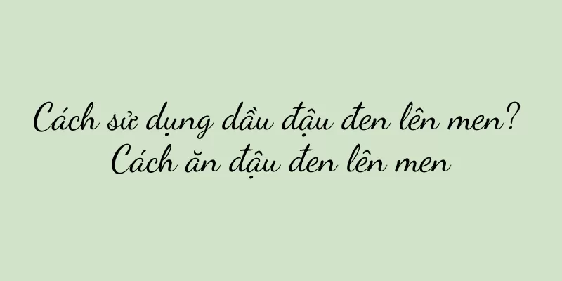 Cách sử dụng dầu đậu đen lên men? Cách ăn đậu đen lên men