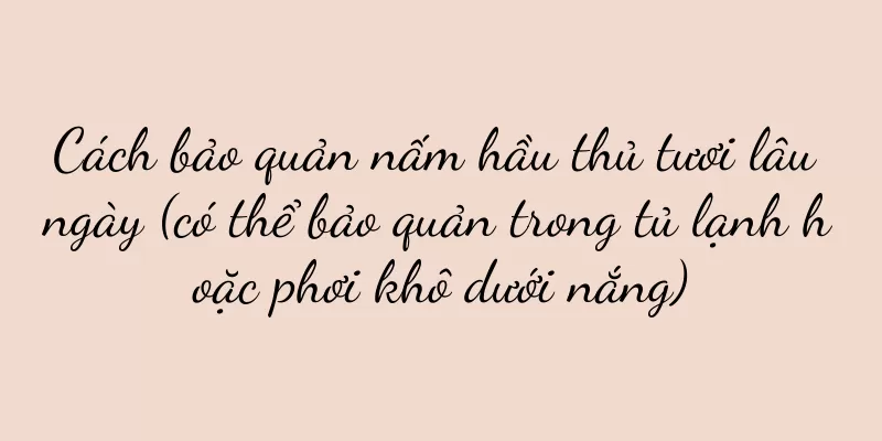 Cách bảo quản nấm hầu thủ tươi lâu ngày (có thể bảo quản trong tủ lạnh hoặc phơi khô dưới nắng)