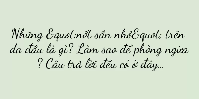 Những "nốt sần nhỏ" trên da đầu là gì? Làm sao để phòng ngừa? Câu trả lời đều có ở đây…