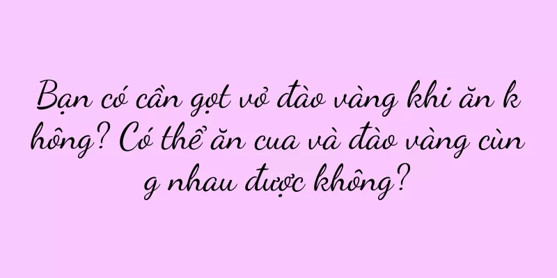 Bạn có cần gọt vỏ đào vàng khi ăn không? Có thể ăn cua và đào vàng cùng nhau được không?