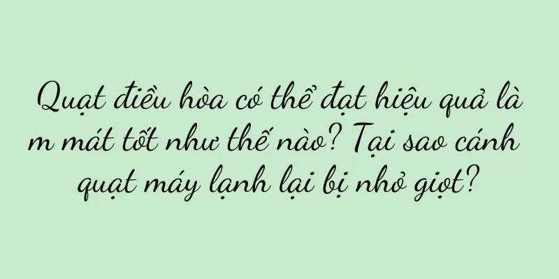 Quạt điều hòa có thể đạt hiệu quả làm mát tốt như thế nào? Tại sao cánh quạt máy lạnh lại bị nhỏ giọt?