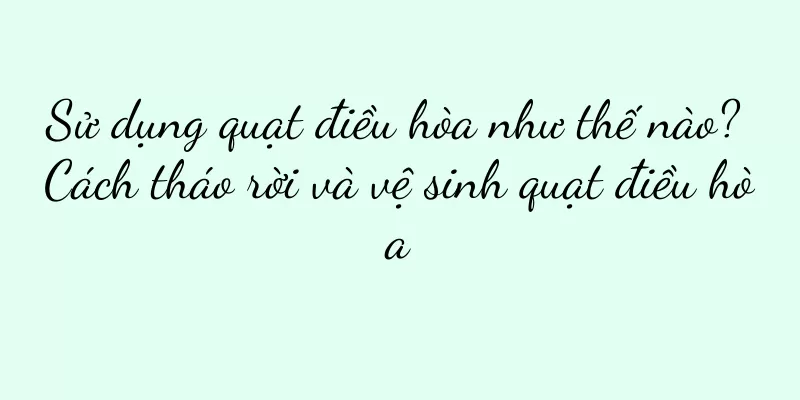 Sử dụng quạt điều hòa như thế nào? Cách tháo rời và vệ sinh quạt điều hòa