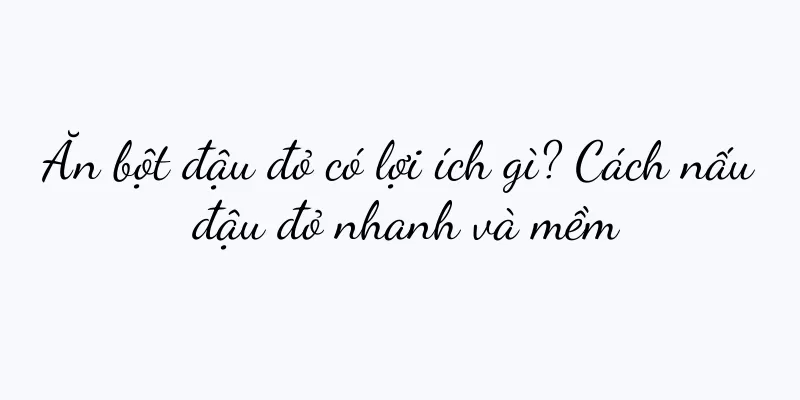 Ăn bột đậu đỏ có lợi ích gì? Cách nấu đậu đỏ nhanh và mềm