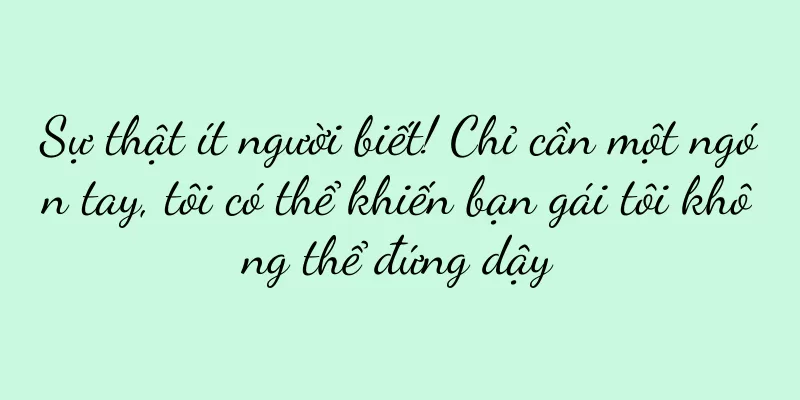 Sự thật ít người biết! Chỉ cần một ngón tay, tôi có thể khiến bạn gái tôi không thể đứng dậy