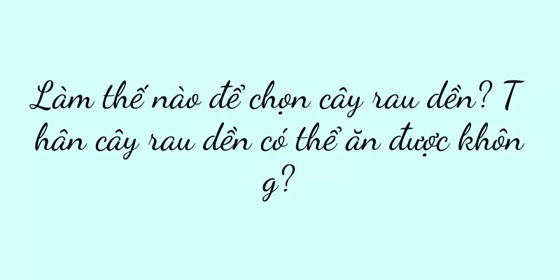 Làm thế nào để chọn cây rau dền? Thân cây rau dền có thể ăn được không?