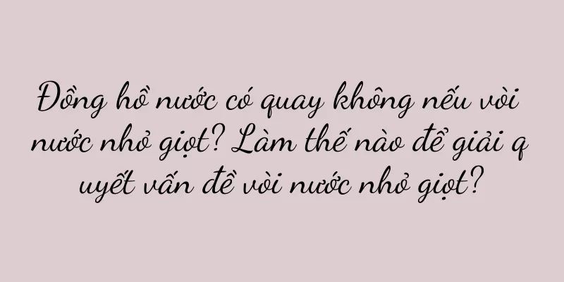 Đồng hồ nước có quay không nếu vòi nước nhỏ giọt? Làm thế nào để giải quyết vấn đề vòi nước nhỏ giọt?