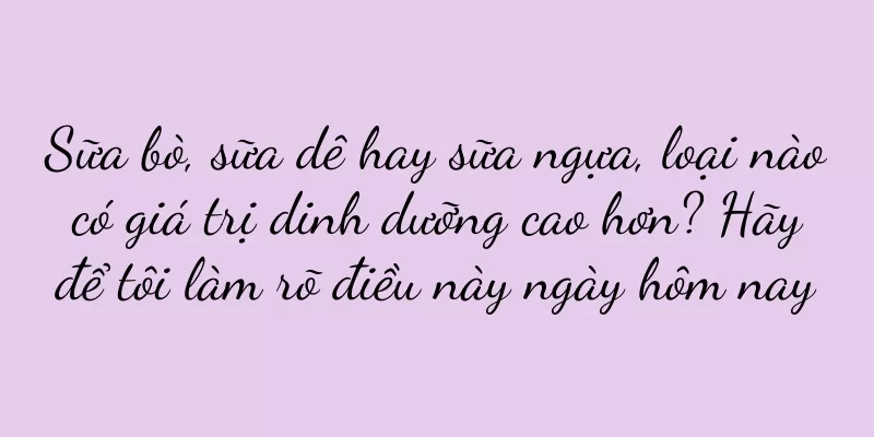 Sữa bò, sữa dê hay sữa ngựa, loại nào có giá trị dinh dưỡng cao hơn? Hãy để tôi làm rõ điều này ngày hôm nay