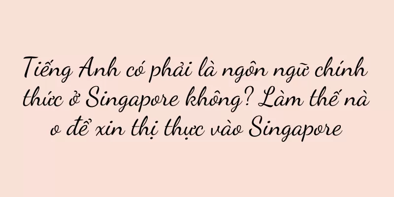 Tiếng Anh có phải là ngôn ngữ chính thức ở Singapore không? Làm thế nào để xin thị thực vào Singapore
