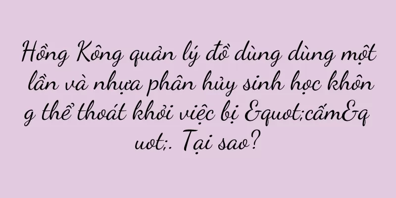Hồng Kông quản lý đồ dùng dùng một lần và nhựa phân hủy sinh học không thể thoát khỏi việc bị "cấm". Tại sao?