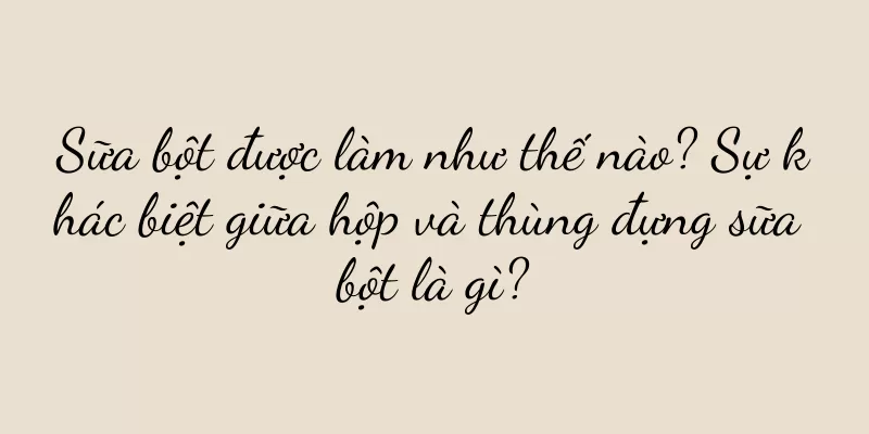 Sữa bột được làm như thế nào? Sự khác biệt giữa hộp và thùng đựng sữa bột là gì?