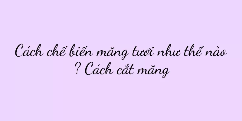 Cách chế biến măng tươi như thế nào? Cách cắt măng