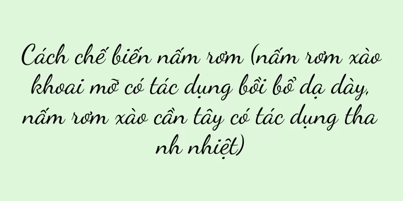 Cách chế biến nấm rơm (nấm rơm xào khoai mỡ có tác dụng bồi bổ dạ dày, nấm rơm xào cần tây có tác dụng thanh nhiệt)