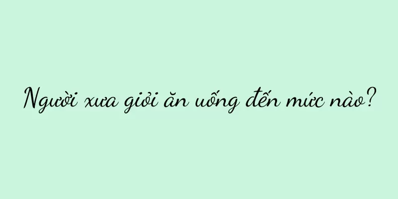 Người xưa giỏi ăn uống đến mức nào?
