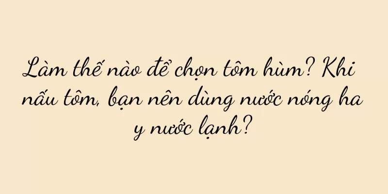 Làm thế nào để chọn tôm hùm? Khi nấu tôm, bạn nên dùng nước nóng hay nước lạnh?