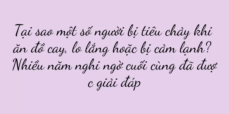 Tại sao một số người bị tiêu chảy khi ăn đồ cay, lo lắng hoặc bị cảm lạnh? Nhiều năm nghi ngờ cuối cùng đã được giải đáp