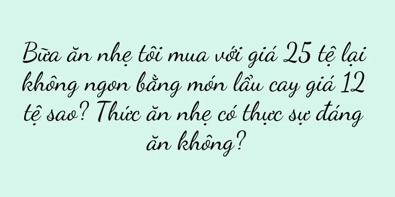 Bữa ăn nhẹ tôi mua với giá 25 tệ lại không ngon bằng món lẩu cay giá 12 tệ sao? Thức ăn nhẹ có thực sự đáng ăn không?