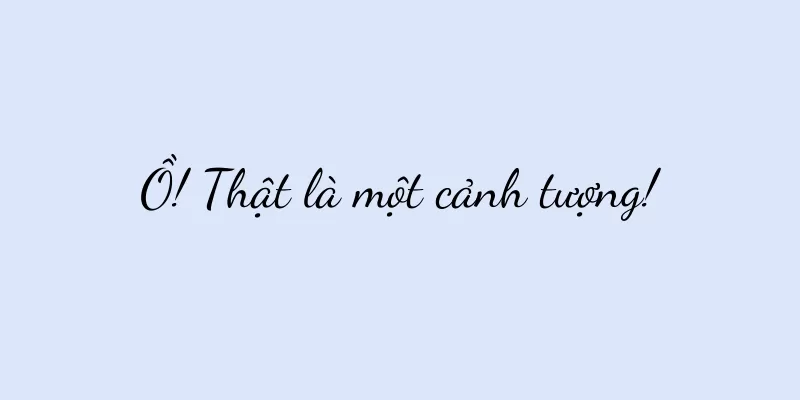 Ồ! Thật là một cảnh tượng!