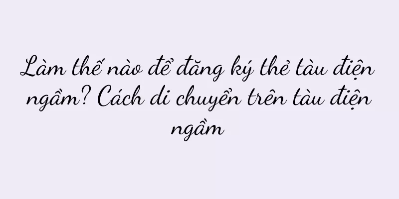Làm thế nào để đăng ký thẻ tàu điện ngầm? Cách di chuyển trên tàu điện ngầm