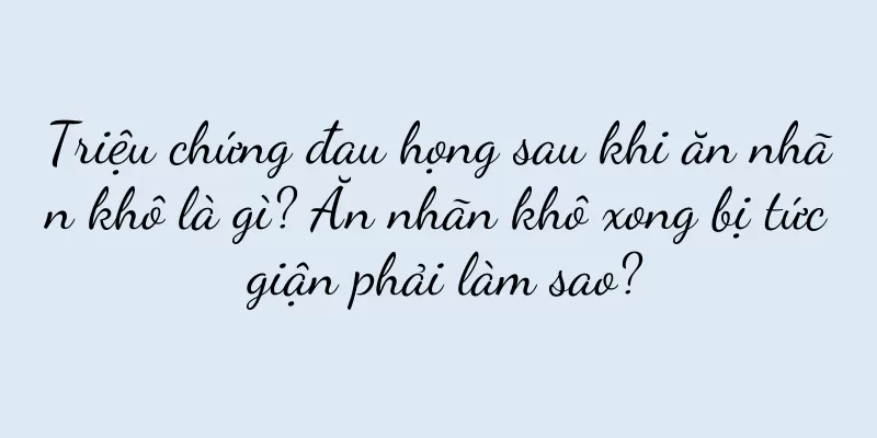 Triệu chứng đau họng sau khi ăn nhãn khô là gì? Ăn nhãn khô xong bị tức giận phải làm sao?